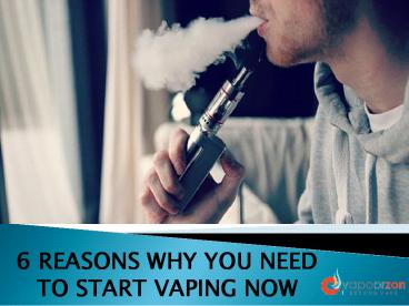 6 REASONS WHY YOU NEED TO START VAPING NOW
