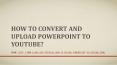 How to Convert and Upload PowerPoint to Youtube PowerPoint PPT Presentation