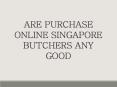 Are Purchase online Singapore Butchers Any Good PowerPoint PPT Presentation