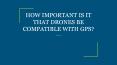HOW IMPORTANT IS IT THAT DRONES BE COMPATIBLE WITH GPS? PowerPoint PPT Presentation