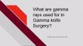 What are gamma rays used for in Gamma knife Surgery? PowerPoint PPT Presentation