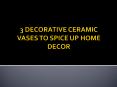 3 DECORATIVE CERAMIC VASES TO SPICE UP HOME DECOR PowerPoint PPT Presentation