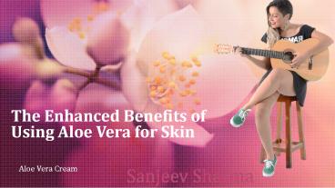 The Enhanced Benefits of Using Aloe Vera for Skin