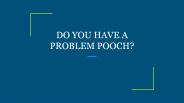 DO YOU HAVE A PROBLEM POOCH