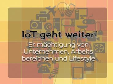 IoT geht weiter! Er mächtigung von Unternehmen, Arbeits bereichen und Lifestyle