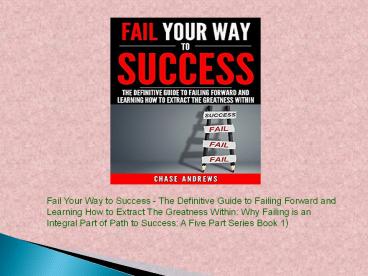 Fail Your Way to Success - The Definitive Guide to Failing Forward and Learning How to Extract The Greatness Within: Why Failing is an Integral Part of ... Path to Success: A Five Part Series Book 1