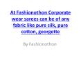At Fashionothon Corporate wear sarees can be of any fabric like pure silk, pure cotton, georgette