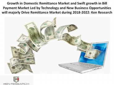 Growth in Domestic Remittance Market and Swift growth in Bill Payment Market Led by Technology and New Business Opportunities will majorly Drive Remittance Market during 2018-2022: Ken Research