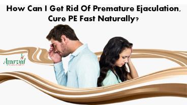 How Can I Get Rid of Premature Ejaculation, Cure PE Fast Naturally?