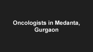 Oncologists in medanta, gurgaon