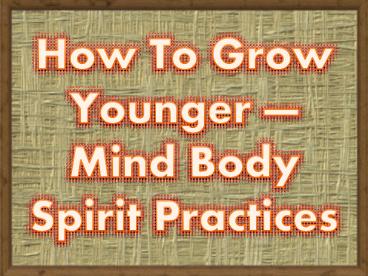 How To Grow Younger — Mind Body Spirit Practices
