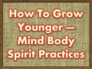 How To Grow Younger — Mind Body Spirit Practices