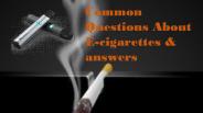 Common Questions About E-cigarettes & answers