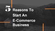 5 Reasons To Start An E-Commerce Business (1)