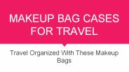 Travel Organized With These 9 Best Makeup Bag Cases