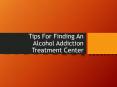Tips For Finding An Alcohol Addiction Treatment Center PowerPoint PPT Presentation
