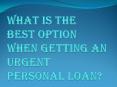 What is the Best Option When Getting an Urgent Personal Loan? PowerPoint PPT Presentation