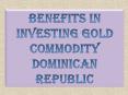 Benefits in investing Gold Commodity Dominican Republic PowerPoint PPT Presentation