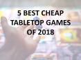 5 BEST CHEAP TABLETOP GAMES OF 2018
