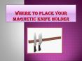 Where To Place Your Magnetic Knife Holder PowerPoint PPT Presentation