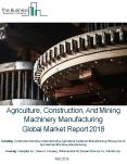 Agriculture , Construction, And Mining Machinery Manufacturing Market Global Briefing 2018 PowerPoint PPT Presentation