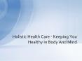 Holistic Health Care - Keeping You Healthy In Body And Mind PowerPoint PPT Presentation