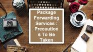 Package Forwarding Services : Precautions To Be Taken