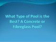 What Type of Pool is the Best? A Concrete or Fibreglass Pool? PowerPoint PPT Presentation