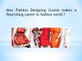 How Fashion Designing Course makes a flourishing career in fashion world PowerPoint PPT Presentation