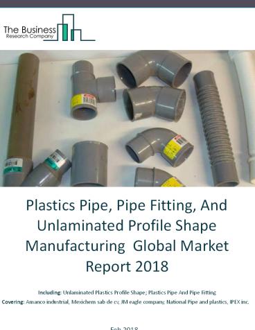 Plastics Pipe, Pipe Fitting, And Unlaminated Profile Shape Manufacturing Global Market Report 2018