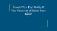 Should You Feel Guilty If You Vacation Without Your Kids? PowerPoint PPT Presentation