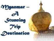 Myanmar – A Stunning Trip Destination