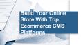 Build Your Online Store With Top Ecommerce CMS Platforms