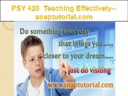 PSY 420  Teaching Effectively--snaptutorial.com