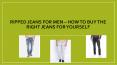 Ripped jeans for men – How to buy the right jeans for yourself