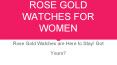 10 IRRESISTIBLE ROSE GOLD WATCHES FOR WOMEN