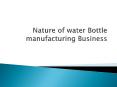 Nature of water Bottle manufacturing Business PowerPoint PPT Presentation