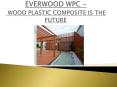 EVERWOOD WPC –  WOOD PLASTIC COMPOSITE IS THE FUTURE PowerPoint PPT Presentation