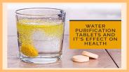 How about Water Purification Tablets and it’s Effect on Health?