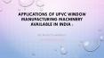 Applications of uPVC window manufacturing machinery available in India PowerPoint PPT Presentation