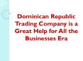 Dominican Republic Trading Company is a Great Help for All the Businesses Era PowerPoint PPT Presentation