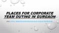 Places for corporate team outing in Gurgaon PowerPoint PPT Presentation