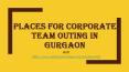 Places for corporate team outing in Gurgaon PowerPoint PPT Presentation