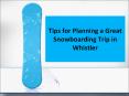 Tips for Planning a Great Snowboarding Trip in Whistler PowerPoint PPT Presentation