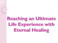 Reaching an Ultimate Life Experience with Eternal Healing PowerPoint PPT Presentation