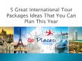 5 Great International Tour Packages Ideas That You Can Plan This Year
