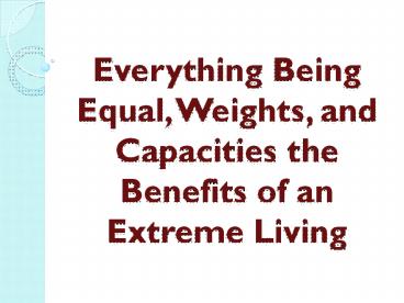 Everything Being Equal, Weights, and Capacities the Benefits of an Extreme Living