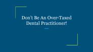 Don’t Be An Over-Taxed Dental Practitioner!