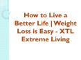How to Live a Better Life | Weight Loss is Easy - XTL Extreme Living PowerPoint PPT Presentation