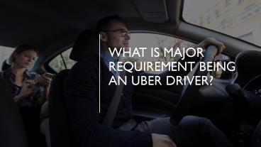What is major requirement being an Uber driver?